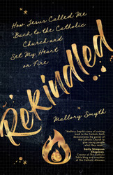 Rekindled: How Jesus Called Me Back to the Catholic Church and Set My Heart on Fire