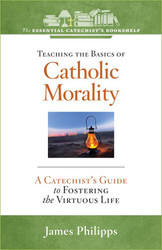[Essential Catechist's Bookshelf series] Teaching the Basics of Catholic Morality: A Catechist's Guide to Fostering the Virtuous Life